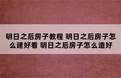 明日之后房子教程 明日之后房子怎么建好看 明日之后房子怎么造好